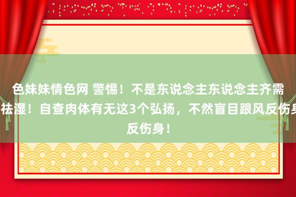 色妹妹情色网 警惕！不是东说念主东说念主齐需要祛湿！自查肉体有无这3个弘扬，不然盲目跟风反伤身！