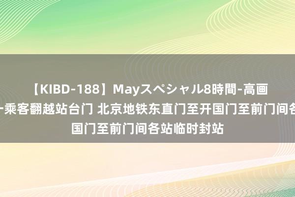 【KIBD-188】Mayスペシャル8時間-高画質-特別編 一乘客翻越站台门 北京地铁东直门至开国门至前门间各站临时封站