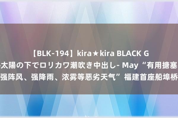 【BLK-194】kira★kira BLACK GAL 黒ギャル青姦露出-灼熱太陽の下でロリカワ潮吹き中出し- May “有用搪塞强阵风、强降雨、浓雾等恶劣天气” 福建首座船埠桥吊自动闲暇站在厦门投用