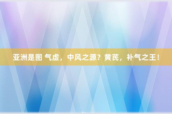 亚洲是图 气虚，中风之源？黄芪，补气之王！