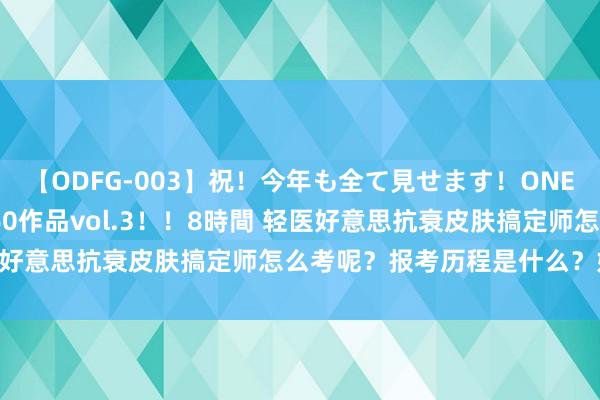 【ODFG-003】祝！今年も全て見せます！ONEDAFULL1年の軌跡全60作品vol.3！！8時間 轻医好意思抗衰皮肤搞定师怎么考呢？报考历程是什么？好考吗？