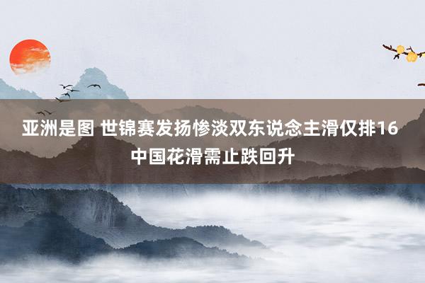 亚洲是图 世锦赛发扬惨淡双东说念主滑仅排16 中国花滑需止跌回升