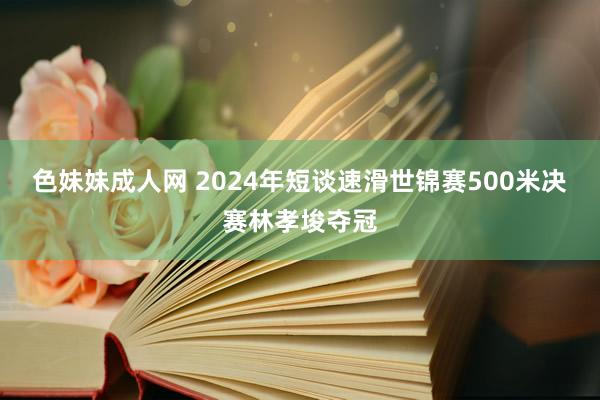 色妹妹成人网 2024年短谈速滑世锦赛500米决赛林孝埈夺冠