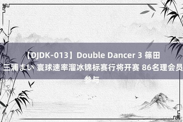 【DJDK-013】Double Dancer 3 篠田ゆう 三浦まい 寰球速率溜冰锦标赛行将开赛 86名理会员参与