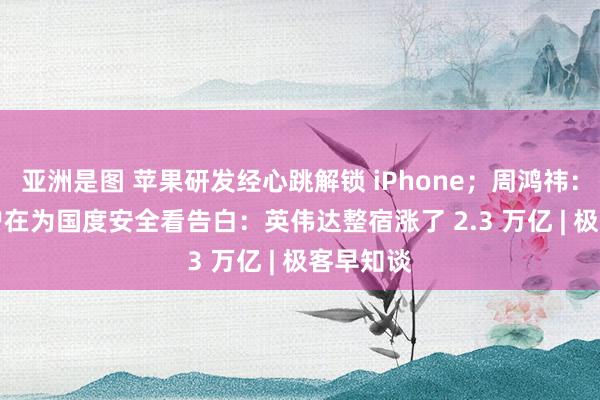 亚洲是图 苹果研发经心跳解锁 iPhone；周鸿祎：360 用户在为国度安全看告白：英伟达整宿涨了 2.3 万亿 | 极客早知谈