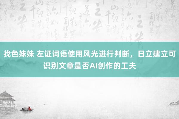 找色妹妹 左证词语使用风光进行判断，日立建立可识别文章是否AI创作的工夫