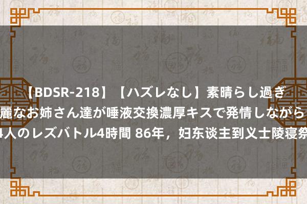 【BDSR-218】【ハズレなし】素晴らし過ぎる美女レズ。 ガチで綺麗なお姉さん達が唾液交換濃厚キスで発情しながらイキまくる！ 24人のレズバトル4時間 86年，妇东谈主到义士陵寝祭拜，男儿倏得惊呼：妈，墓碑上有你名字