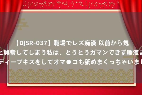 【DJSR-037】職場でレズ痴漢 以前から気になるあの娘を見つけると興奮してしまう私は、とうとうガマンできず唾液まみれでディープキスをしてオマ●コも舐めまくっちゃいました！！ 投行到底有若干少爷姑娘？