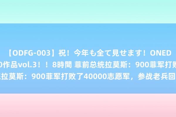 【ODFG-003】祝！今年も全て見せます！ONEDAFULL1年の軌跡全60作品vol.3！！8時間 菲前总统拉莫斯：900菲军打败了40000志愿军，参战老兵回忆很果然