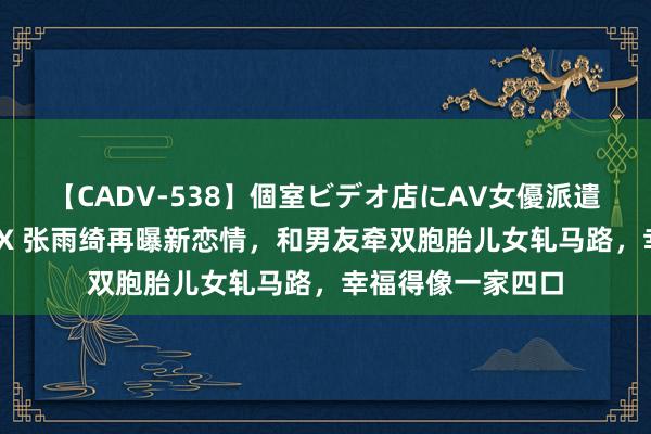 【CADV-538】個室ビデオ店にAV女優派遣します。8時間DX 张雨绮再曝新恋情，和男友牵双胞胎儿女轧马路，幸福得像一家四口