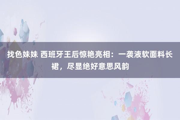 找色妹妹 西班牙王后惊艳亮相：一袭液软面料长裙，尽显绝好意思风韵