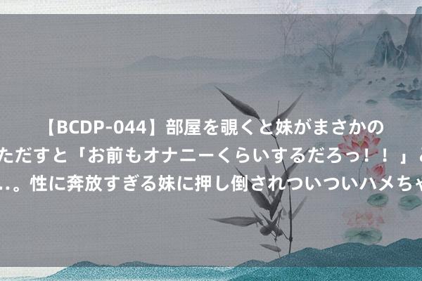 【BCDP-044】部屋を覗くと妹がまさかのアナルオナニー。問いただすと「お前もオナニーくらいするだろっ！！」と逆に襲われたボク…。性に奔放すぎる妹に押し倒されついついハメちゃった近親性交12編 虾衣花若何衍生？掌捏好3个“法门”，就能花开满枝，朵朵娇艳