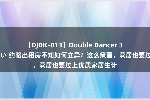 【DJDK-013】Double Dancer 3 篠田ゆう 三浦まい 约略出租房不知如何立异？这么策画，茕居也要过上优质家居生计