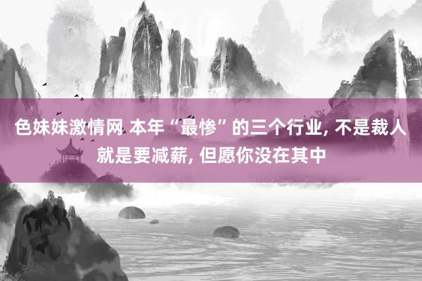 色妹妹激情网 本年“最惨”的三个行业， 不是裁人就是要减薪， 但愿你没在其中