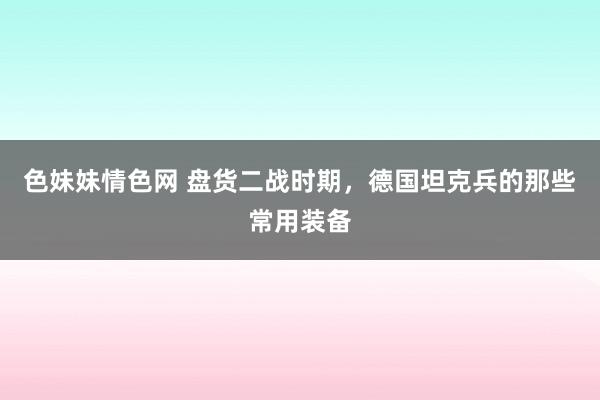 色妹妹情色网 盘货二战时期，德国坦克兵的那些常用装备