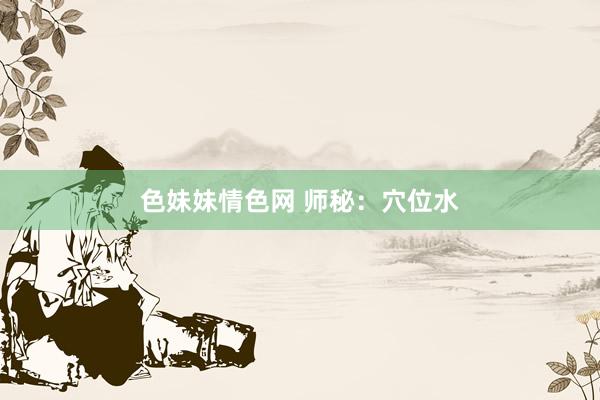 色妹妹情色网 师秘：穴位水