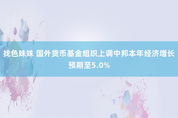 找色妹妹 国外货币基金组织上调中邦本年经济增长预期至5.0%