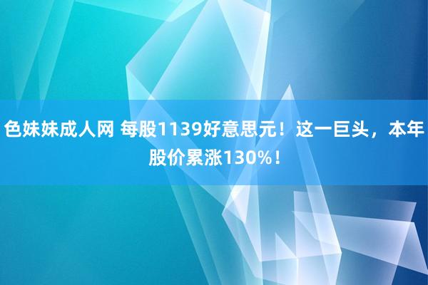 色妹妹成人网 每股1139好意思元！这一巨头，本年股价累涨130%！