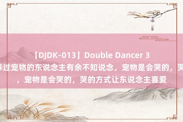 【DJDK-013】Double Dancer 3 篠田ゆう 三浦まい 没养过宠物的东说念主有余不知说念，宠物是会哭的，哭的方式让东说念主喜爱