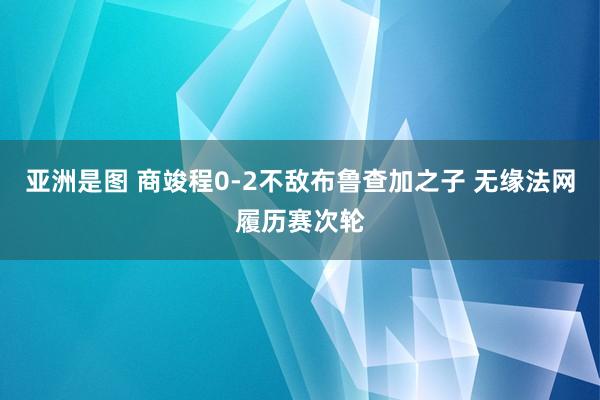 亚洲是图 商竣程0-2不敌布鲁查加之子 无缘法网履历赛次轮