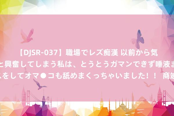 【DJSR-037】職場でレズ痴漢 以前から気になるあの娘を見つけると興奮してしまう私は、とうとうガマンできず唾液まみれでディープキスをしてオマ●コも舐めまくっちゃいました！！ 商竣程男单寰宇排行升至第89 工作生存首进前100