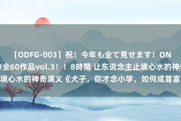 【ODFG-003】祝！今年も全て見せます！ONEDAFULL1年の軌跡全60作品vol.3！！8時間 让东说念主止境心水的神奇演义《犬子，你才念小学，如何成首富了》，追不完必后悔