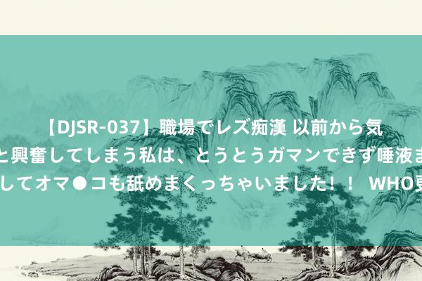 【DJSR-037】職場でレズ痴漢 以前から気になるあの娘を見つけると興奮してしまう私は、とうとうガマンできず唾液まみれでディープキスをしてオマ●コも舐めまくっちゃいました！！ WHO更新“优先病原体”清单，甲流、登革热、猴痘病毒在列