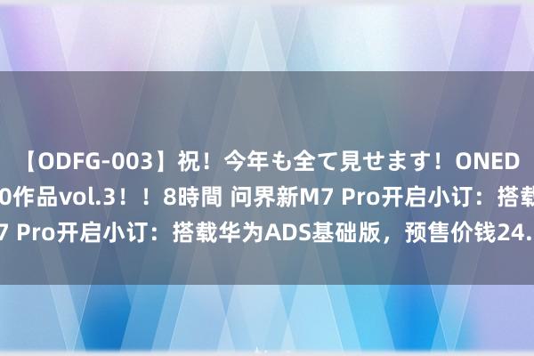 【ODFG-003】祝！今年も全て見せます！ONEDAFULL1年の軌跡全60作品vol.3！！8時間 问界新M7 Pro开启小订：搭载华为ADS基础版，预售价钱24.98万元起