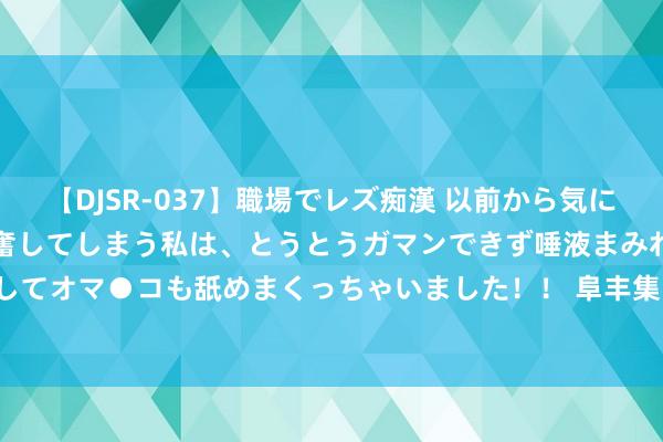 【DJSR-037】職場でレズ痴漢 以前から気になるあの娘を見つけると興奮してしまう私は、とうとうガマンできず唾液まみれでディープキスをしてオマ●コも舐めまくっちゃいました！！ 阜丰集团(00546)7月10日斥资434.93万港元回购100万股