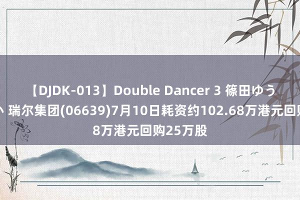 【DJDK-013】Double Dancer 3 篠田ゆう 三浦まい 瑞尔集团(06639)7月10日耗资约102.68万港元回购25万股