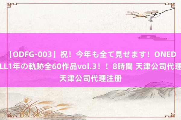 【ODFG-003】祝！今年も全て見せます！ONEDAFULL1年の軌跡全60作品vol.3！！8時間 天津公司代理注册