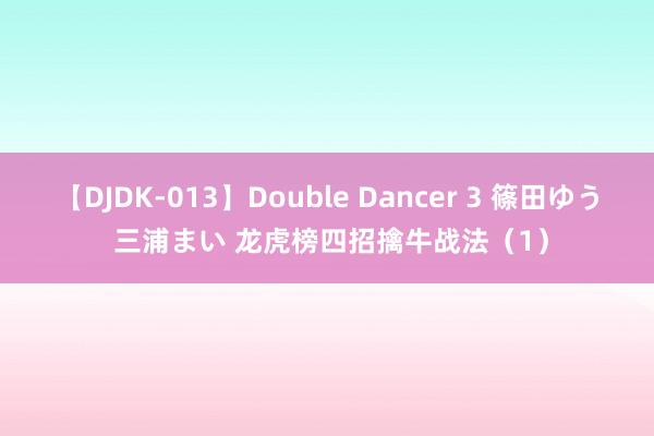 【DJDK-013】Double Dancer 3 篠田ゆう 三浦まい 龙虎榜四招擒牛战法（1）