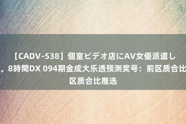 【CADV-538】個室ビデオ店にAV女優派遣します。8時間DX 094期金成大乐透预测奖号：前区质合比推选