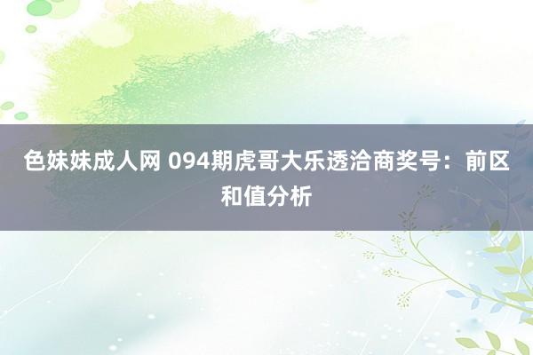 色妹妹成人网 094期虎哥大乐透洽商奖号：前区和值分析