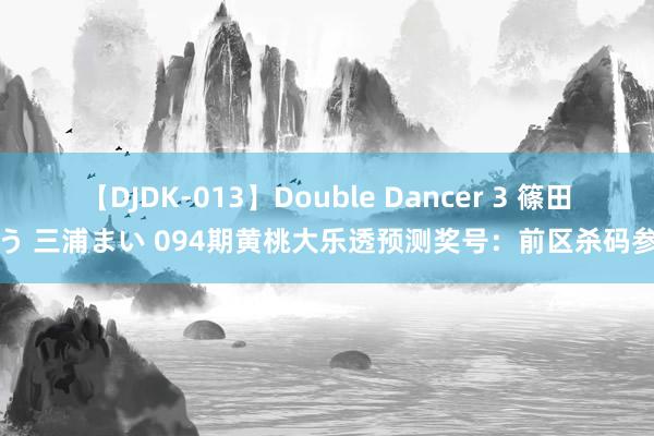 【DJDK-013】Double Dancer 3 篠田ゆう 三浦まい 094期黄桃大乐透预测奖号：前区杀码参考