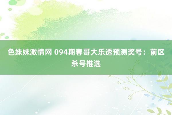 色妹妹激情网 094期春哥大乐透预测奖号：前区杀号推选