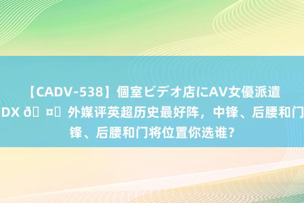 【CADV-538】個室ビデオ店にAV女優派遣します。8時間DX ?外媒评英超历史最好阵，<a href=