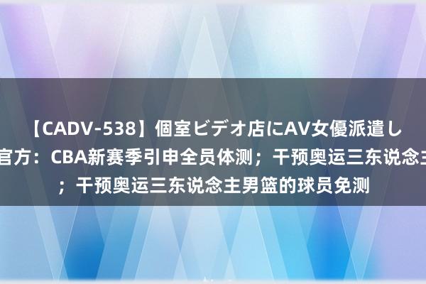 【CADV-538】個室ビデオ店にAV女優派遣します。8時間DX 官方：CBA新赛季引申全员体测；干预奥运三东说念主男篮的球员免测