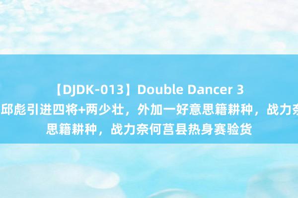 【DJDK-013】Double Dancer 3 篠田ゆう 三浦まい 邱彪引进四将+两少壮，外加一好意思籍耕种，战力奈何莒县热身赛验货