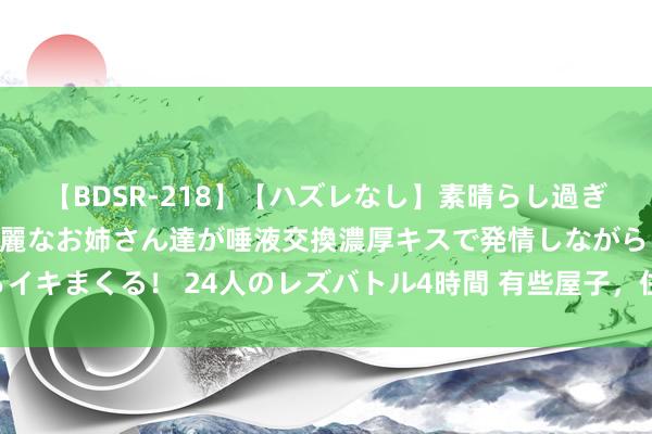 【BDSR-218】【ハズレなし】素晴らし過ぎる美女レズ。 ガチで綺麗なお姉さん達が唾液交換濃厚キスで発情しながらイキまくる！ 24人のレズバトル4時間 有些屋子，住着住着就排场了?