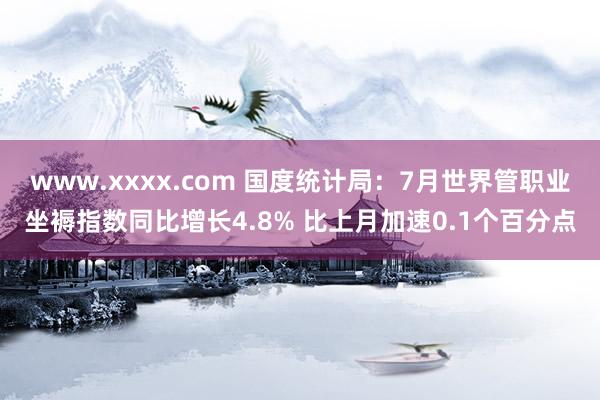 www.xxxx.com 国度统计局：7月世界管职业坐褥指数同比增长4.8% 比上月加速0.1个百分点