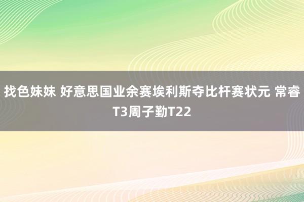 找色妹妹 好意思国业余赛埃利斯夺比杆赛状元 常睿T3周子勤T22