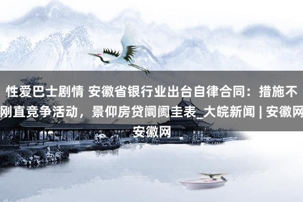 性爱巴士剧情 安徽省银行业出台自律合同：措施不刚直竞争活动，景仰房贷阛阓圭表_大皖新闻 | 安徽网