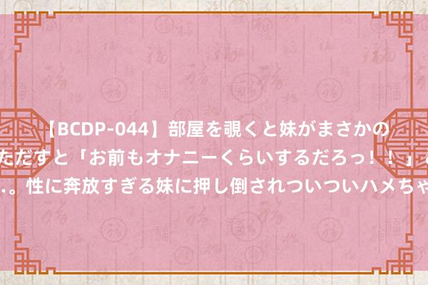 【BCDP-044】部屋を覗くと妹がまさかのアナルオナニー。問いただすと「お前もオナニーくらいするだろっ！！」と逆に襲われたボク…。性に奔放すぎる妹に押し倒されついついハメちゃった近親性交12編 法国东谈主自述，巴黎奥运会，是法国和中国一皆举办的