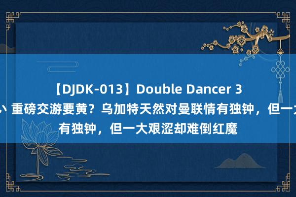 【DJDK-013】Double Dancer 3 篠田ゆう 三浦まい 重磅交游要黄？乌加特天然对曼联情有独钟，但一大艰涩却难倒红魔