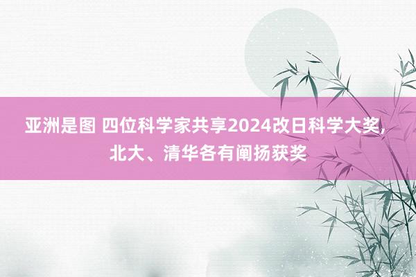 亚洲是图 四位科学家共享2024改日科学大奖， 北大、清华各有阐扬获奖