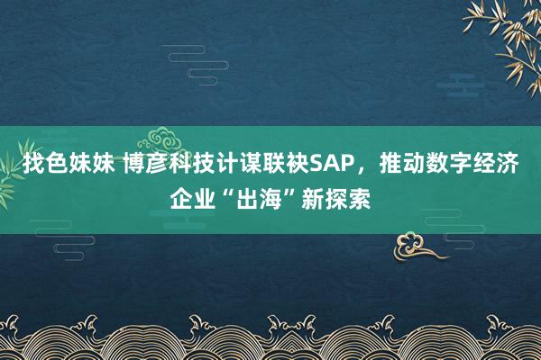 找色妹妹 博彦科技计谋联袂SAP，推动数字经济企业“出海”新探索