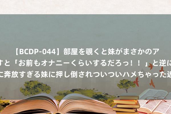 【BCDP-044】部屋を覗くと妹がまさかのアナルオナニー。問いただすと「お前もオナニーくらいするだろっ！！」と逆に襲われたボク…。性に奔放すぎる妹に押し倒されついついハメちゃった近親性交12編 095期樊可双色球预测奖号：历史同时奇偶统计