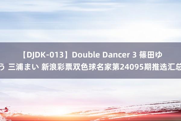 【DJDK-013】Double Dancer 3 篠田ゆう 三浦まい 新浪彩票双色球名家第24095期推选汇总