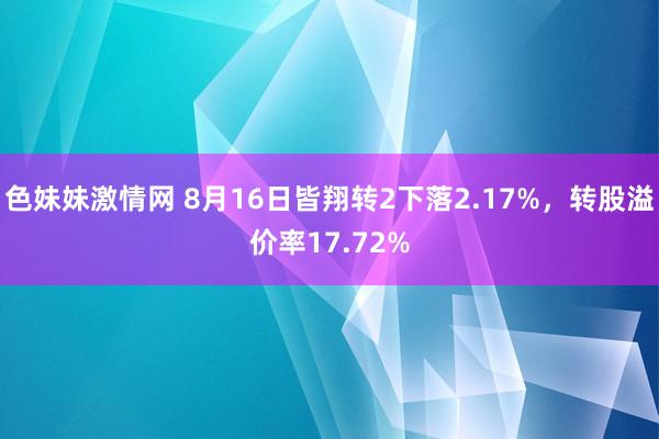 色妹妹激情网 8月16日皆翔转2下落2.17%，转股溢价率17.72%